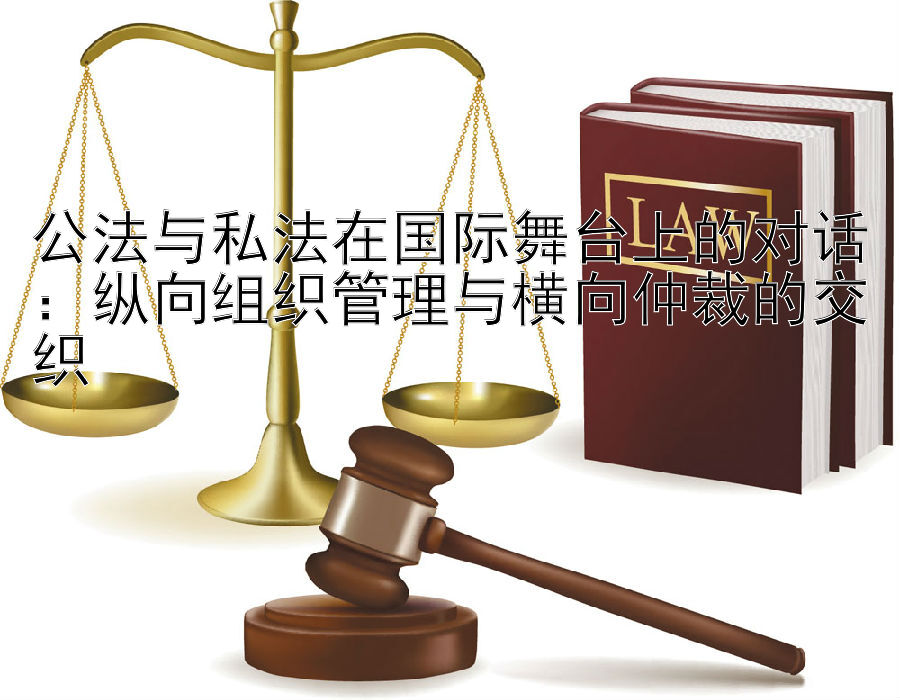 公法与私法在国际舞台上的对话：纵向组织管理与横向仲裁的交织