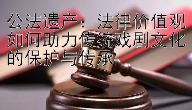 公法遗产：法律价值观如何助力传统戏剧文化的保护与传承