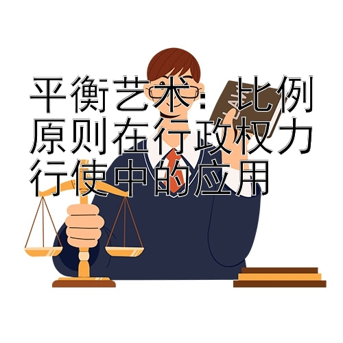 平衡艺术：比例原则在行政权力行使中的应用