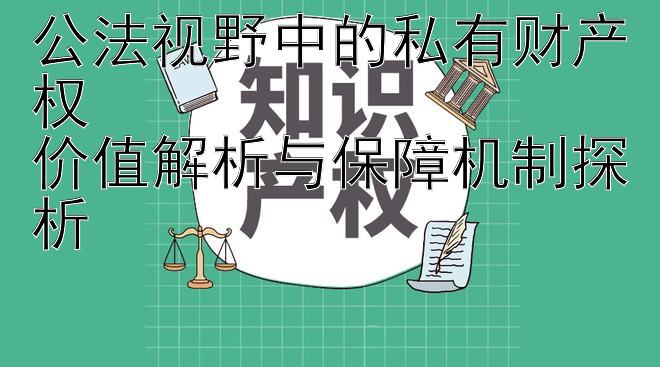 公法视野中的私有财产权  
价值解析与保障机制探析