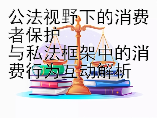 公法视野下的消费者保护  
与私法框架中的消费行为互动解析